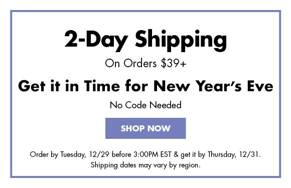 2-Day Shipping On Orders $39+ | Get it in Time for New Year's Eve | No Code Needed | SHOP NOW