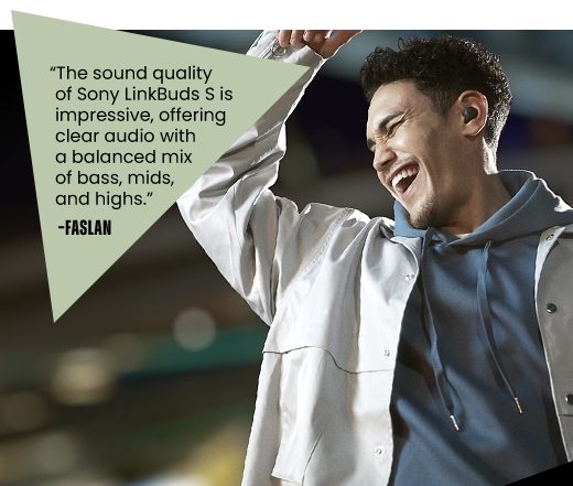 "The sound quality of Sony LinkBuds S is impressive, offering clear audio with a balanced mix of bass, mids, and highs." -FASLAN