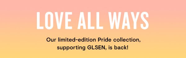 LOVE ALL WAYS. Our limited-edition Pride collection, supporting GLSEN, is back!