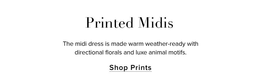 Printed Midis. The midi dress is made warm weather-ready with directional florals, scarf prints and luxe animal motifs. SHOP PRINTS