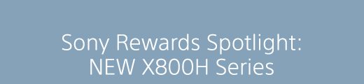 Sony Rewards Spotlight: NEW X800H Series