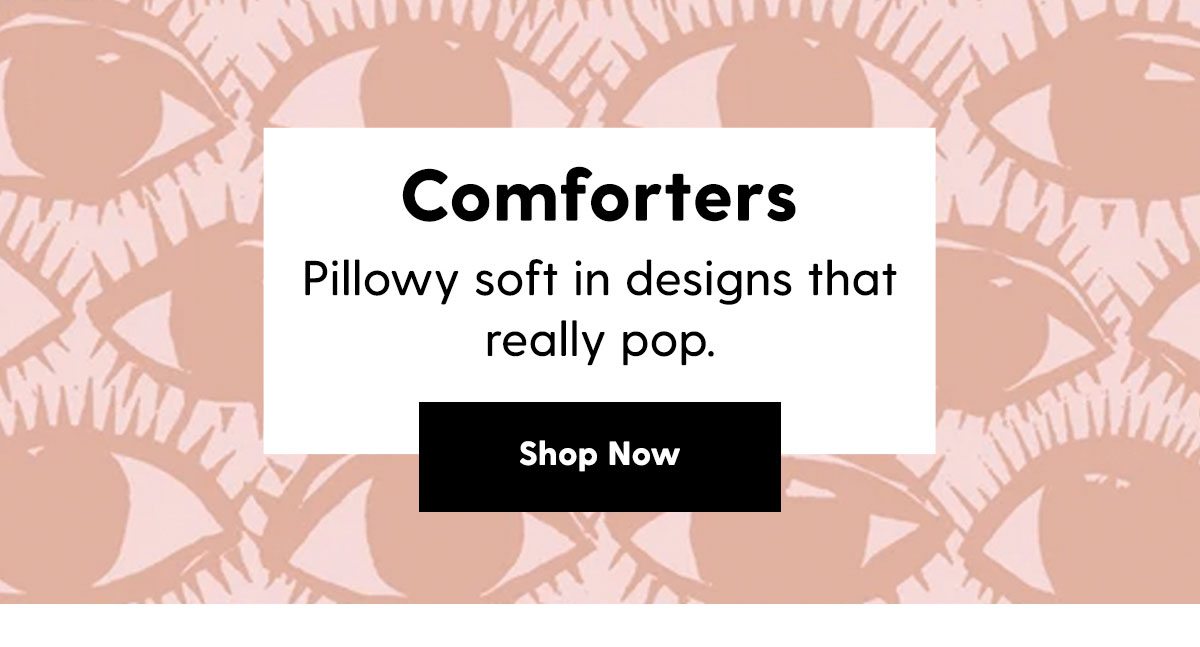 Comforters. Pillowy soft in designs that really pop. Shop Now
