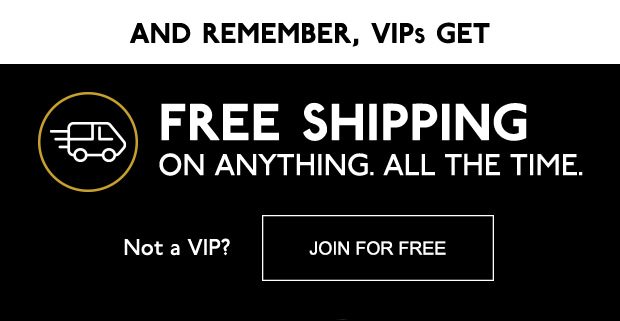 AND REMEMBER, VIPs GET | FREE SHIPPING ON ANYTHING. ALL THE TIME. | Not a VIP? JOIN FOR FREE