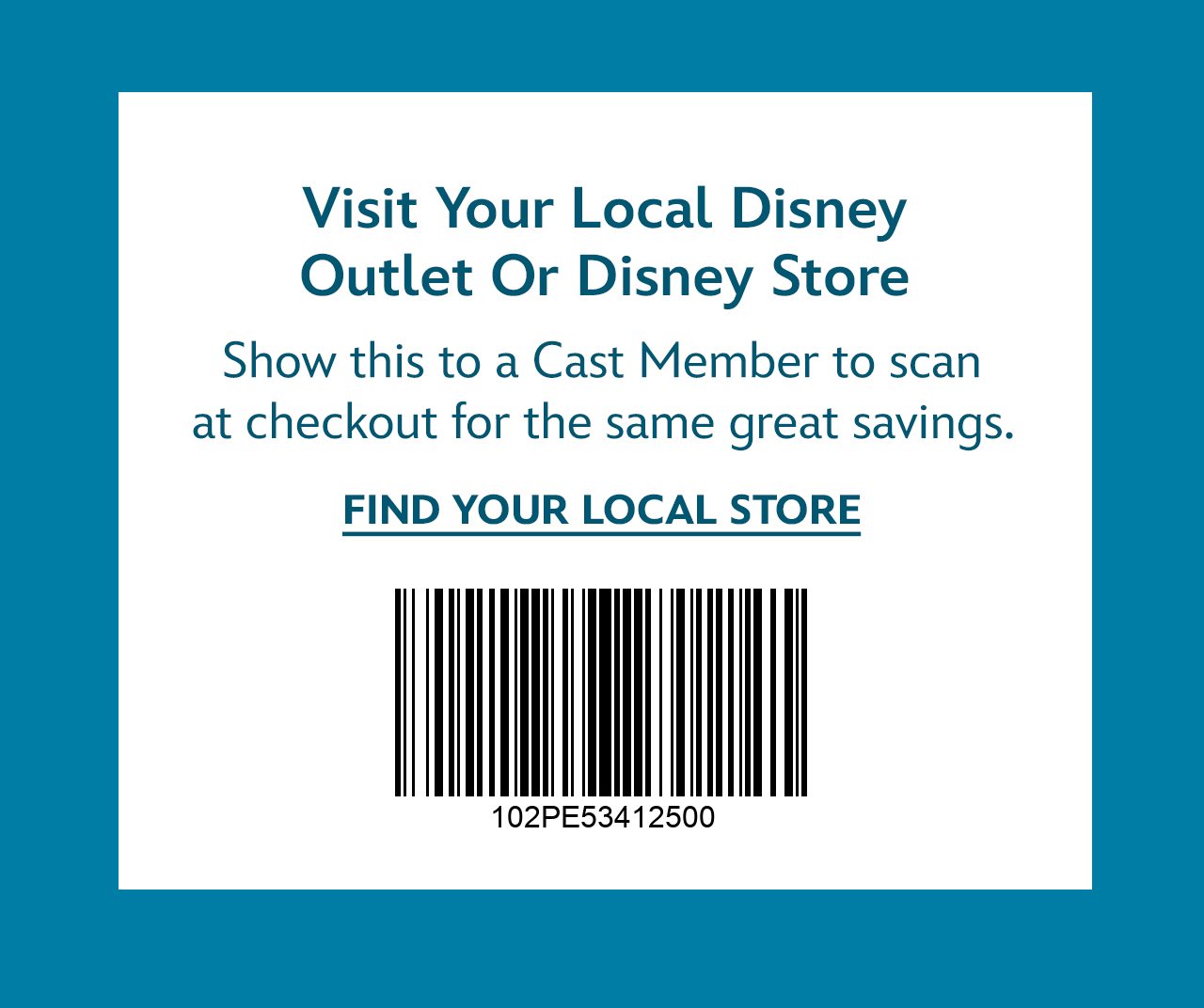 Save in store too! Visit Your Local Disney Outlet Or Disney Store. Show this to a Cast Member to scan at checkout for the same great savings. | Find Your Local Store