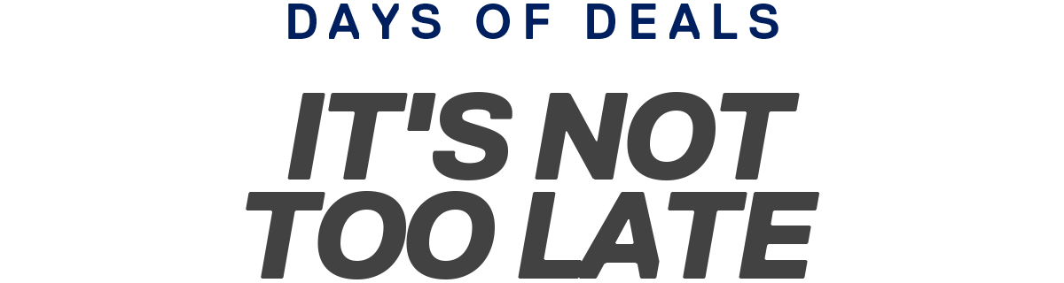 DAYS OF DEALS | IT'S NOT TOO LATE