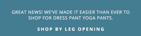 We've made it easier than ever to shop your favorite Dress Pant Yoga Pant styles.