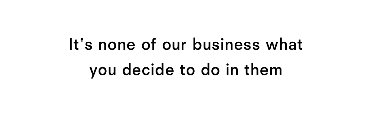 It's none of our business what you decide to do in them