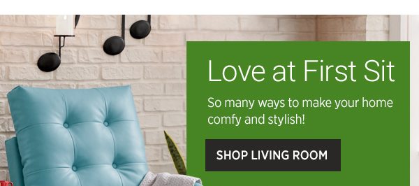 Love at First Sit So many ways to make your home comfy and stylish! Shop Living Room