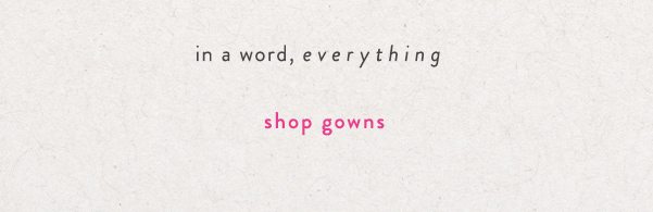 in a word, everything. shop gowns.