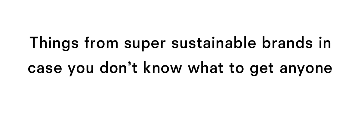 Things from super sustainable brands in case you don't know what to get anyone