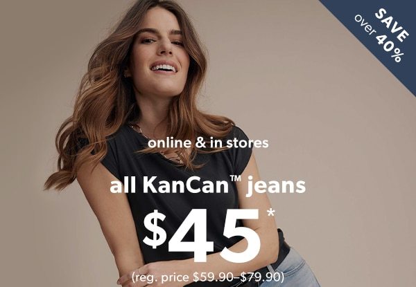 Save over 40%. Online & in stores. All KanCan™ jeans $45*. (Reg. price $59.90-$79.90).