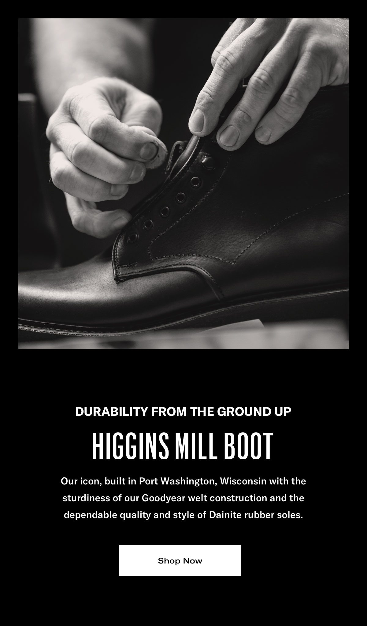 Durability From The Ground Up - Higgins Mill Boot - Our Icon, Built In Port Washington, Wisconsin With The Sturdiness Of Our Goodyear Welt Construction And The Dependable Quality And Style Of Dainite Rubber Soles. Click Here To Shop Now.