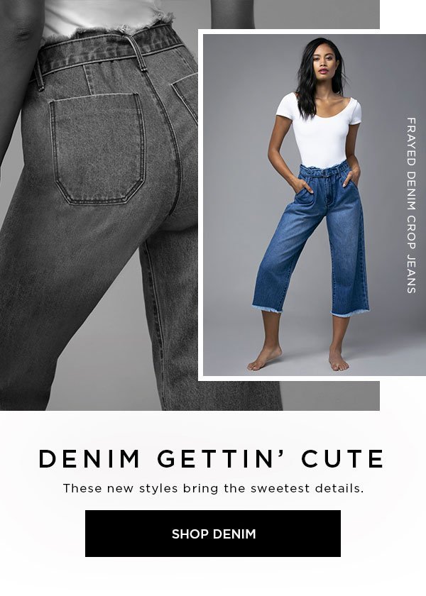 Denim Gettin' Cute These new styles bring the sweetest details. SHOP DENIM >