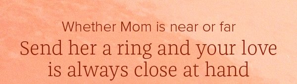 Whether Mom is near or far send her a ring and your love is always close at hand