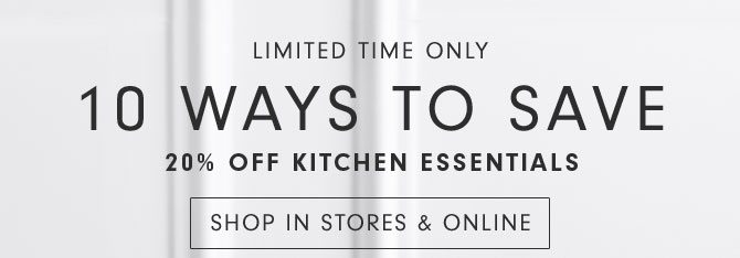 LIMITED TIME ONLY - 10 WAYS TO SAVE 20% OFF KITCHEN ESSENTIALS - SHOP IN STORES & ONLINE