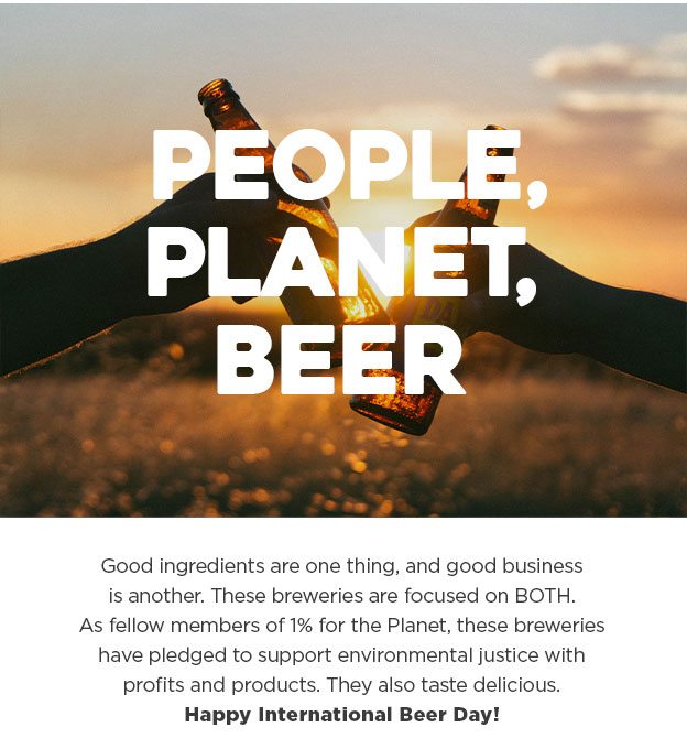 People, Planet, Beer. Good ingredients are one thing, and good business is another. These breweries are focused on BOTH. As fellow members of 1% for the Planet, these breweries have pledged to support environmental justice with profits and products. They also taste delicious. Happy International Beer Day!