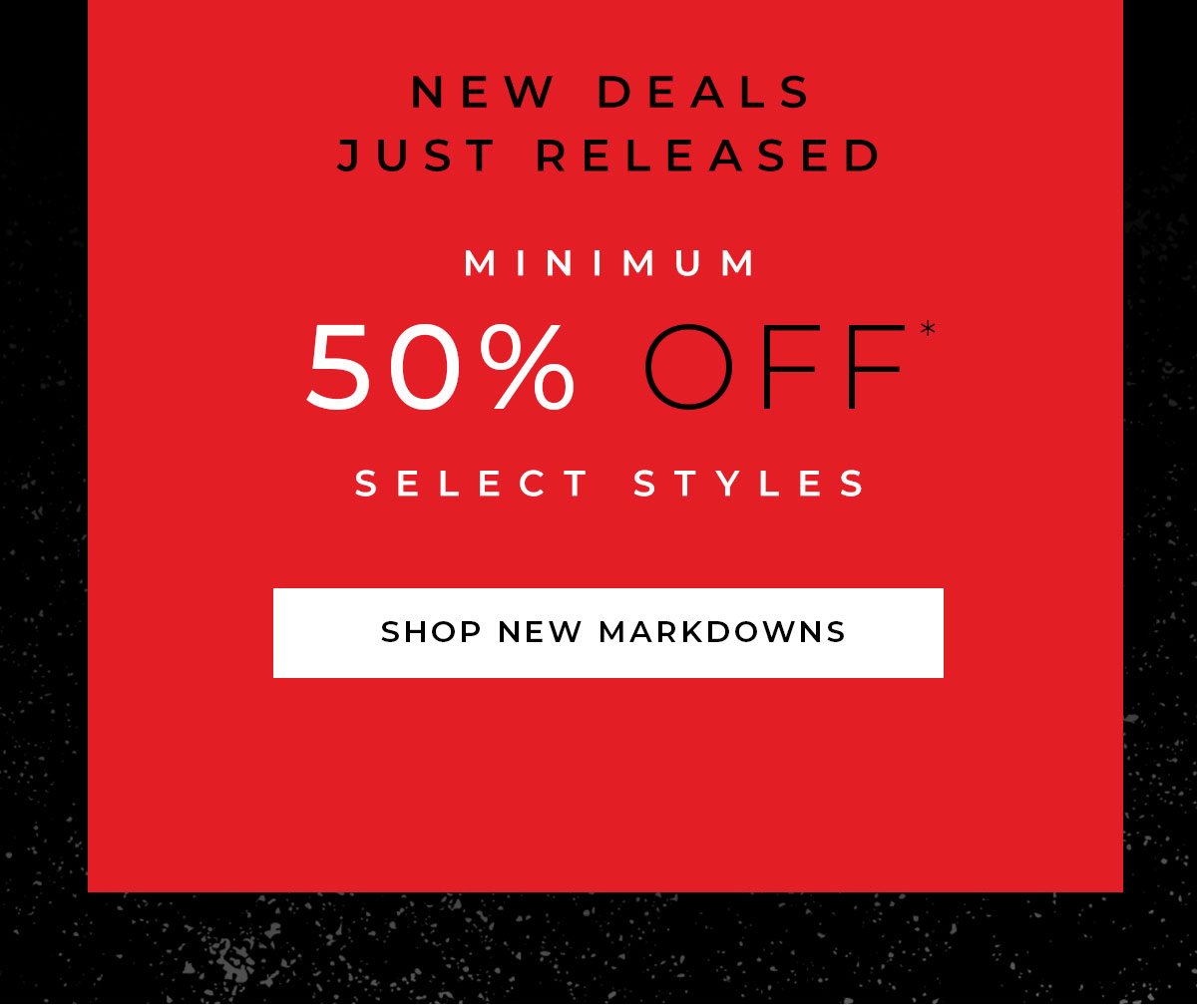 New Deals Just Released - Minimum 50% off Select Styles - Shop New Markdowns