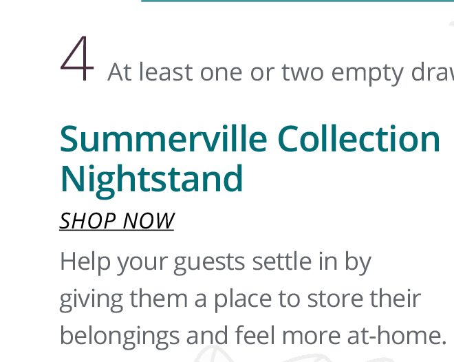 4 At least one or two empty drawers for clothes. Summerville Collection Nightstand | SHOP NOW | Help your guests settle in by giving them a place to store their belongings and feel more at-home.