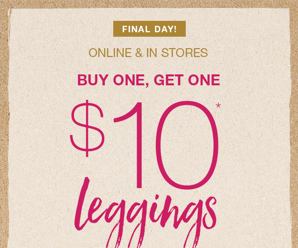 Final day! Online and in stores. Buy one, get one $10* leggings.