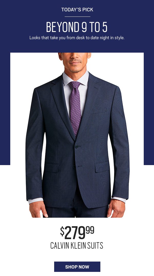 Today's Pick. Beyond 9 to 5. Looks that take you from desk to late night in style. $279.99 calvin klein suits. Shop now.