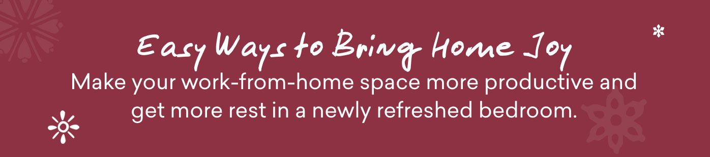 Easy ways to bring home joy. Make your work-from-home space more productive and get more rest in a newly refreshed bedroom.