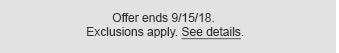 Offer ends 9/15/18. Exclusions apply. See details.