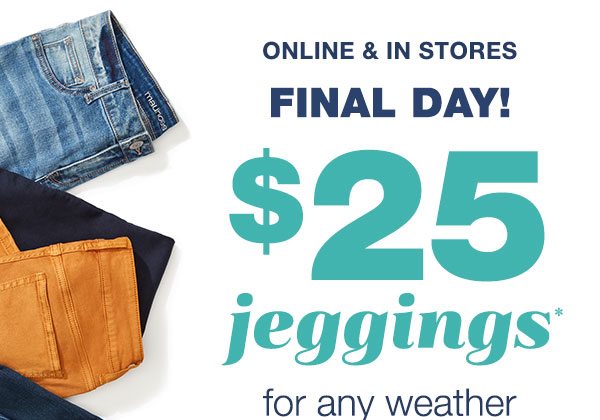 Online and in stores. Final day! $25 jeggings* for any weather.