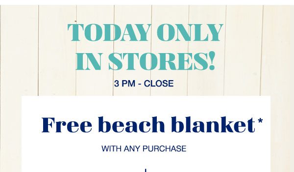 Today only in stores! 3pm - close. Free beach blanket* with any purchase.