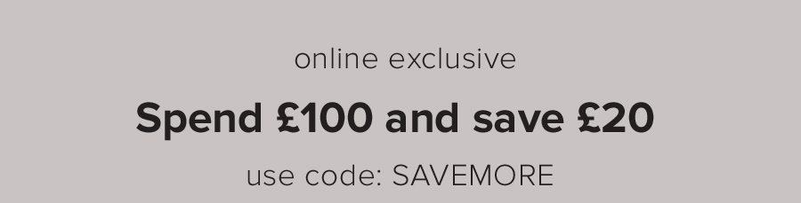 Spend £100 and Save £20 use code: SAVEMORE online exclusive