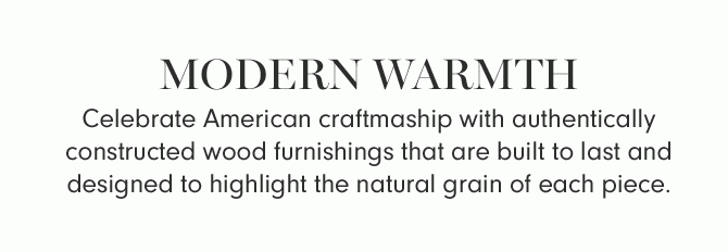 MODERN WARMTH - Celebrate American craftmaship with authentically constructed wood furnishings that are built to last and designed to highlight the natural grain of each piece.