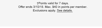 †Points valid for 7 days. Offer ends 3/10/18. Max. $40 in points per member. Exclusions apply. See details.