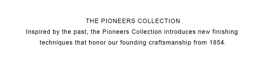 The Pioneers Collection: Inspired by the past, the Pioneers Collection introduces new finishing techniques that honor our founding craftsmen from 1854.