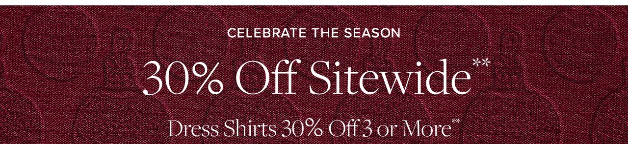 Celebrate the Season. 30% Off Sitewide. Dress Shirts 30% Off 3 or More.