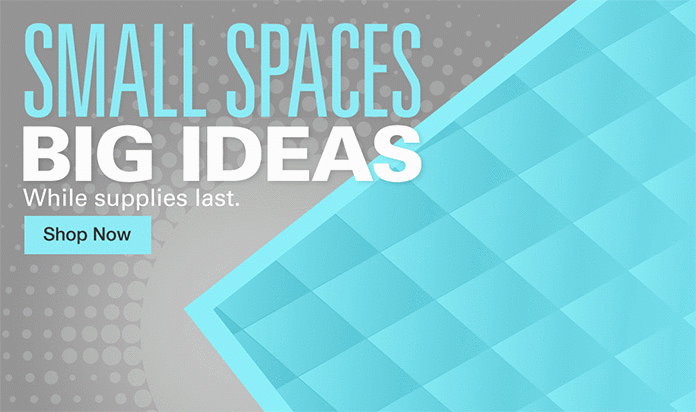 SMALL SPACES BIG IDEAS While Supplies Last. Shop Now