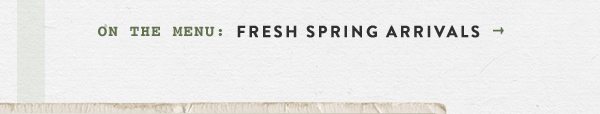 on the menu: fresh spring arrivals