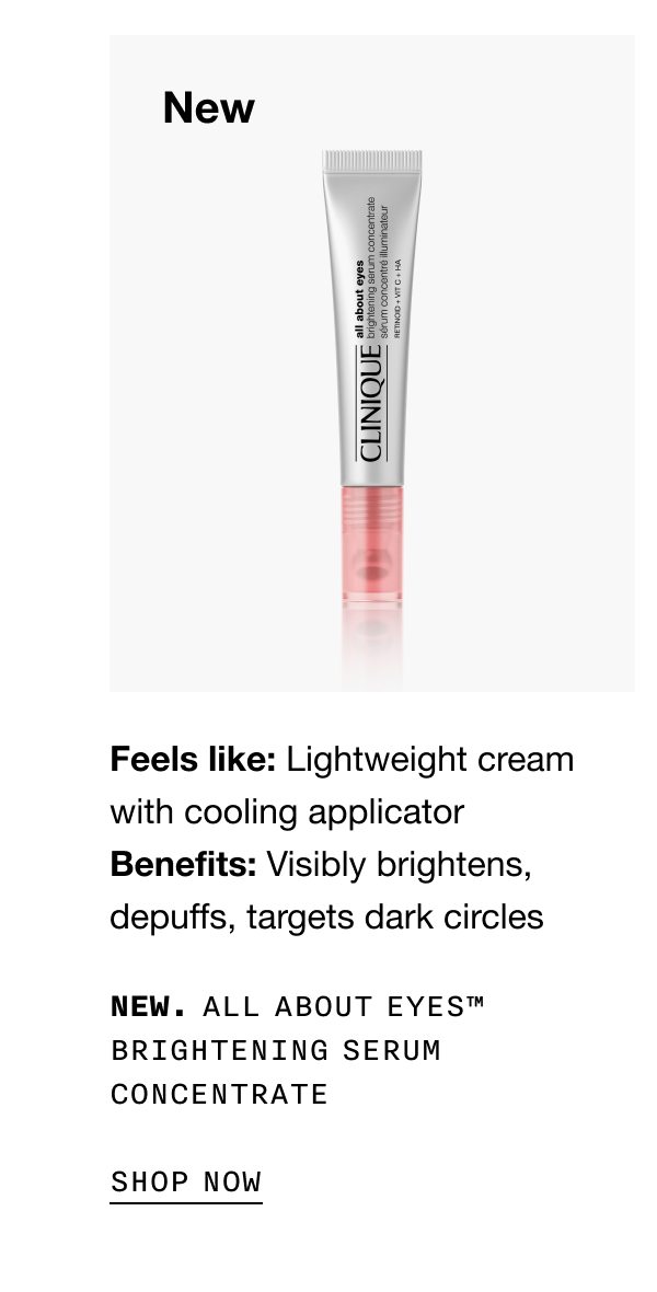 New | Feels like: Lightweight cream with cooling applicator | Benefits: Visibly brightens, depuffs, targets dark circles | NEW. ALL ABOUT EYES TM BRIGHTENING SERUM CONCENTRATE SHOP NOW