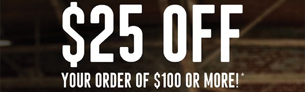 $25 OFF YOUR ORDER OF $100 OR MORE!*