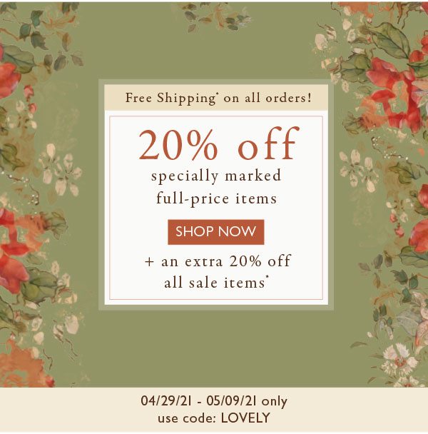 20% off specially marked full-price items + an extra 20% off all sale items AND Free Shipping on all orders!* Use code: LOVELY. Valid 04/29-21 - 05/09/21 only.