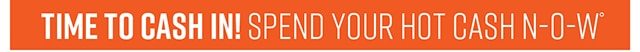 Time to Cash In! Spend Your Hot Cash Now