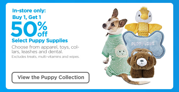 In-store only: Buy 1, Get 1 50% off - Select Puppy Supplies. Choose from apparel, toys, collars, leashes and dental.Excludes treats, multi-vitamins and wipes. View the Puppy Collection.