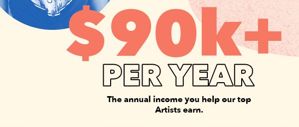 $90k + per year. The annual income you help our top Artists earn.