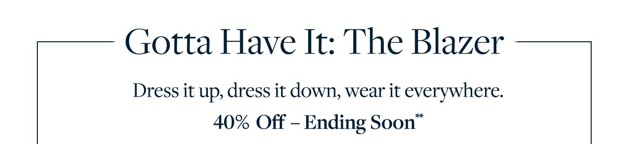 Gotta Have It: The Blazer Dress it up, dress it down, wear it everywhere. 40% Off - Ending Soon