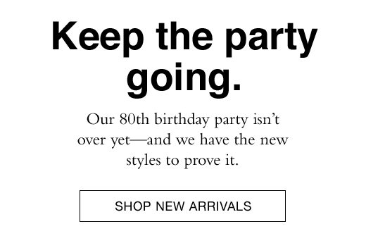 Keep the party going. Our 80th birthday party isn't over yet - and we have the new styles to prove it. 