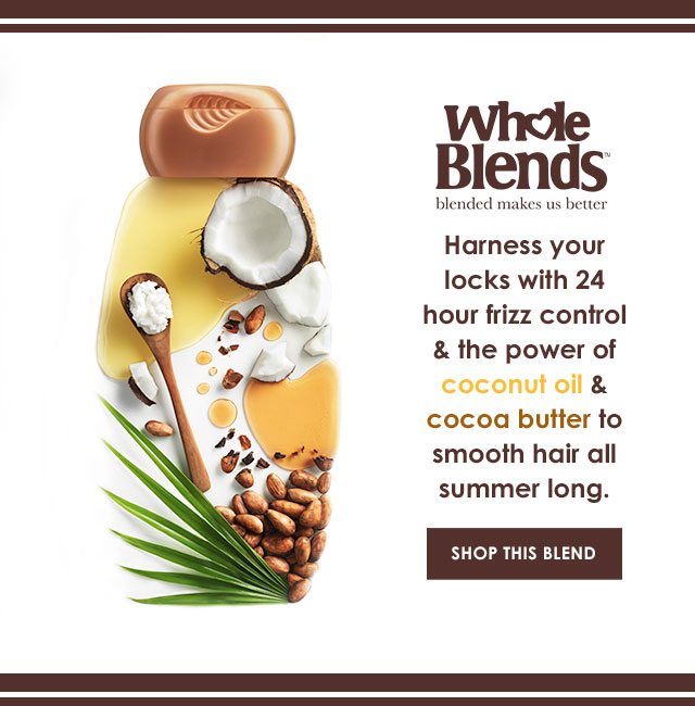 Whole Blends™ blended makes us better - Harness your locks with 24 hour frizz control & the power of coconut oil & cocoa butter to smooth hair all summer long. - SHOP THIS BLEND