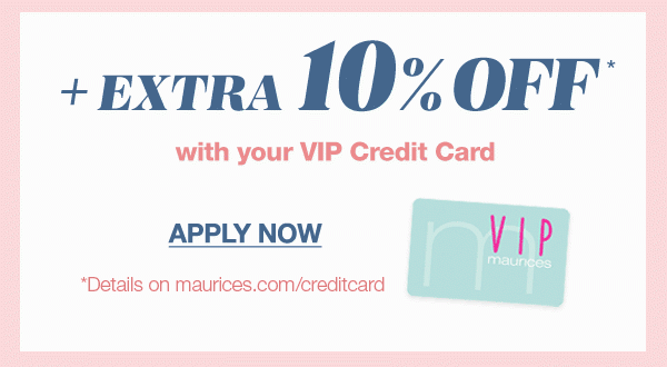 Plus extra 10% off* with your VIP Credit Card. Apply now. *Details on maurices.com/creditcard.