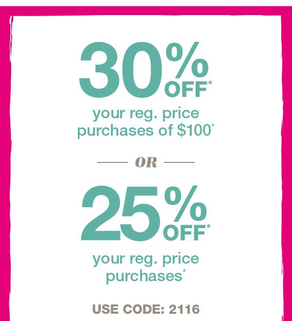 30% off* your reg. price purchases of $100* or 25% off* your reg. price purchases*. Use code: 2116.