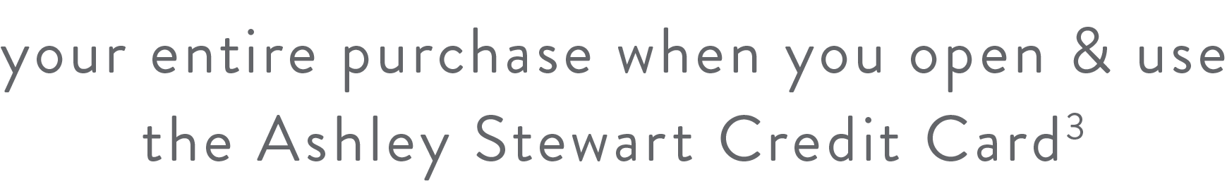 your entire purchase when you open & use the Ashley Stewart Credit Card