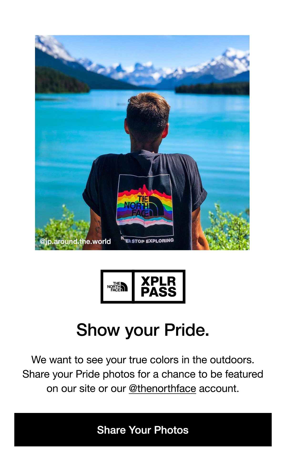 The North Face XPLR PASS. Show your Pride. We want to see your true colors in the outdoors. Share your Pride photos for a chance to be featured on our site or our @northface account. Share Your Photos