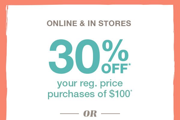 Online and in stores: 30% off* your reg. price purchases of $100* or