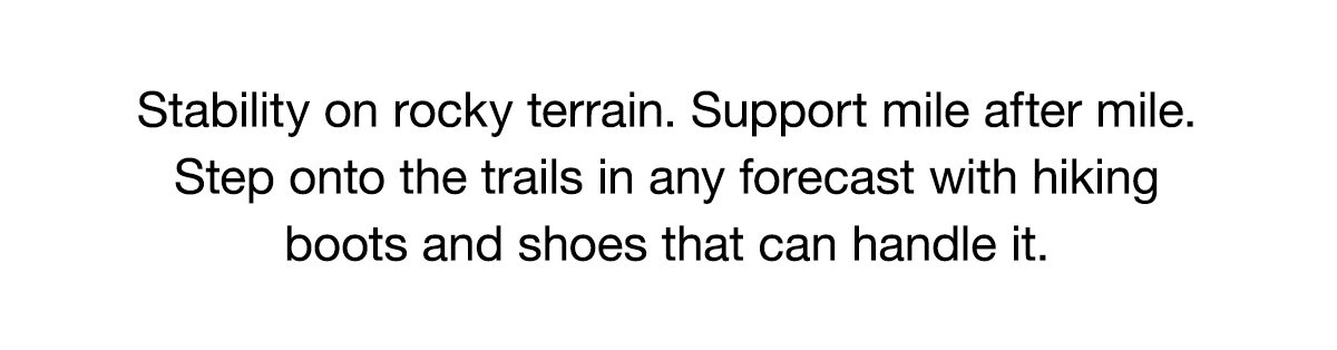 Stability on rocky terrain. Support mile after mile. Step onto the trails in any forecast with hiking boots and shoes that can handle it.